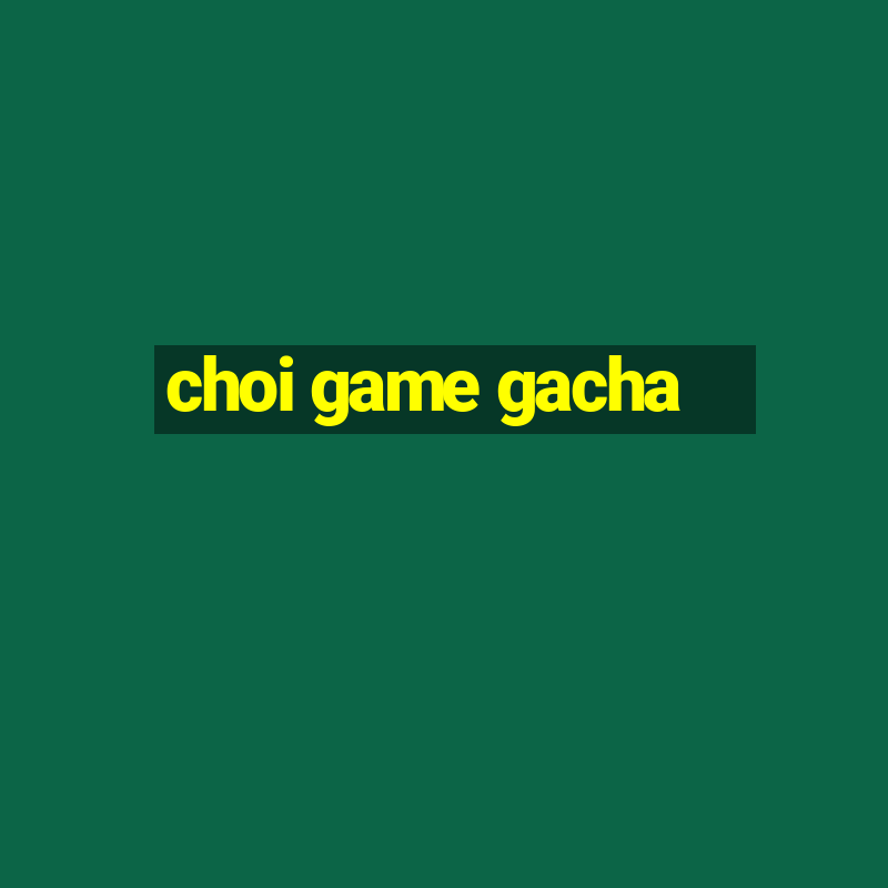 choi game gacha