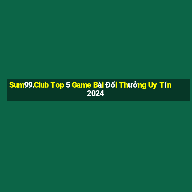 Sum99.Club Top 5 Game Bài Đổi Thưởng Uy Tín 2024