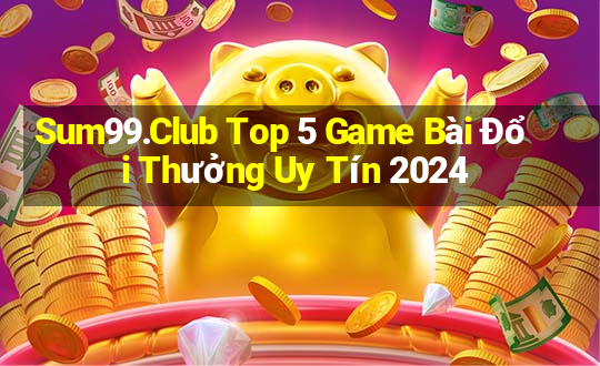 Sum99.Club Top 5 Game Bài Đổi Thưởng Uy Tín 2024