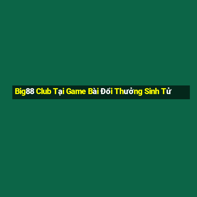 Big88 Club Tại Game Bài Đổi Thưởng Sinh Tử