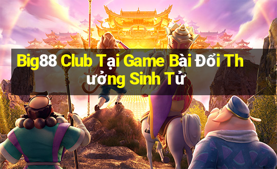 Big88 Club Tại Game Bài Đổi Thưởng Sinh Tử