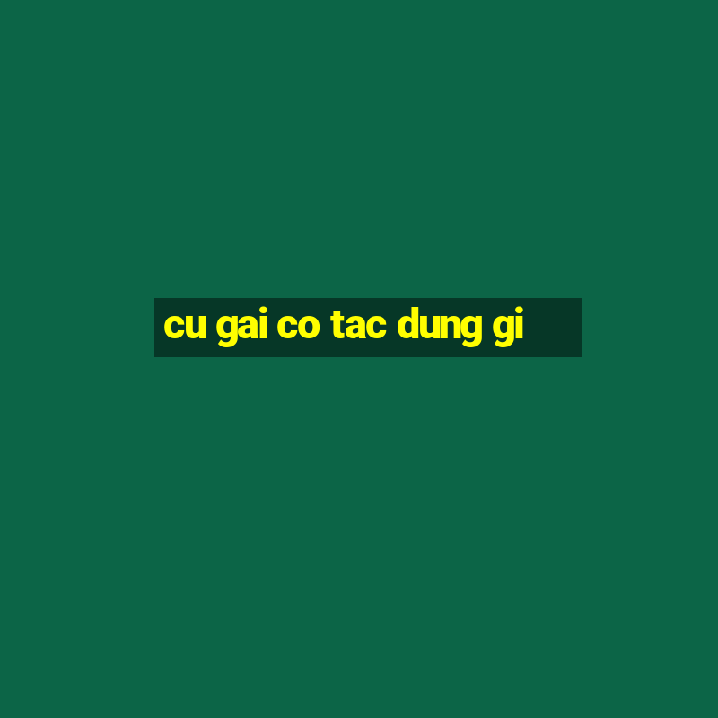 cu gai co tac dung gi