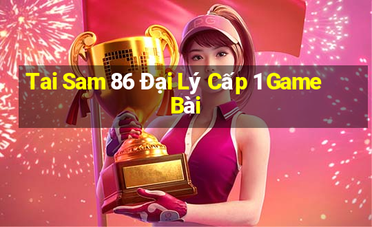 Tai Sam 86 Đại Lý Cấp 1 Game Bài