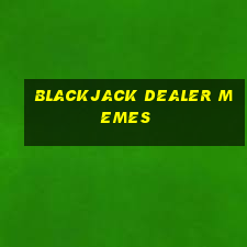 blackjack dealer memes