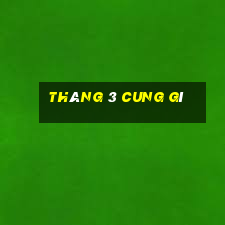 tháng 3 cung gì