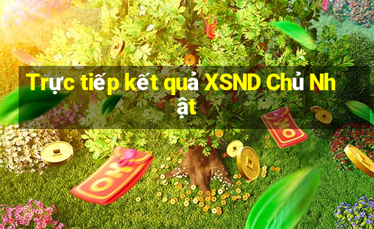 Trực tiếp kết quả XSND Chủ Nhật