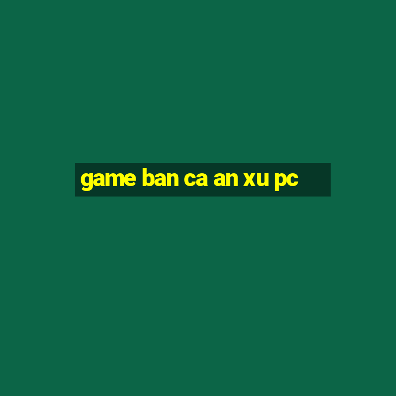 game ban ca an xu pc