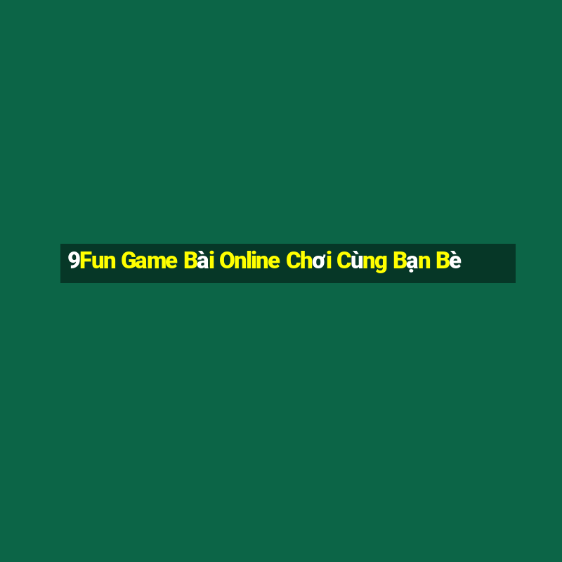 9Fun Game Bài Online Chơi Cùng Bạn Bè