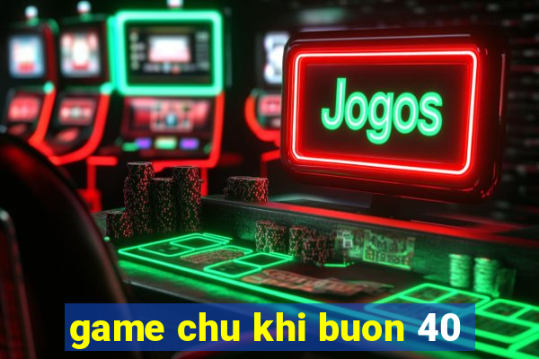 game chu khi buon 40