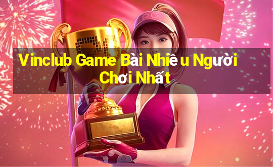 Vinclub Game Bài Nhiều Người Chơi Nhất