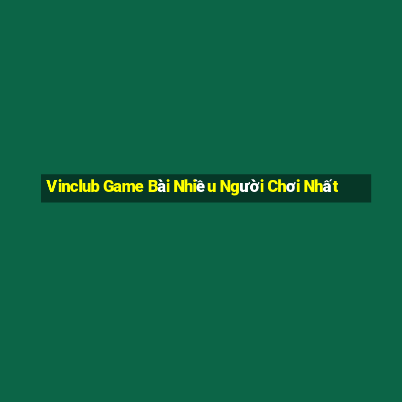 Vinclub Game Bài Nhiều Người Chơi Nhất