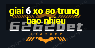 giai 6 xo so trung bao nhieu