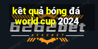 kêt quả bóng đá world cup 2024