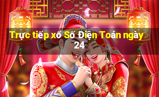 Trực tiếp xổ Số Điện Toán ngày 24