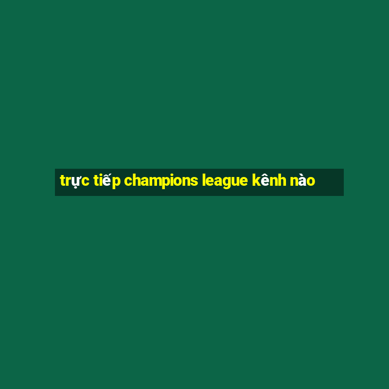 trực tiếp champions league kênh nào