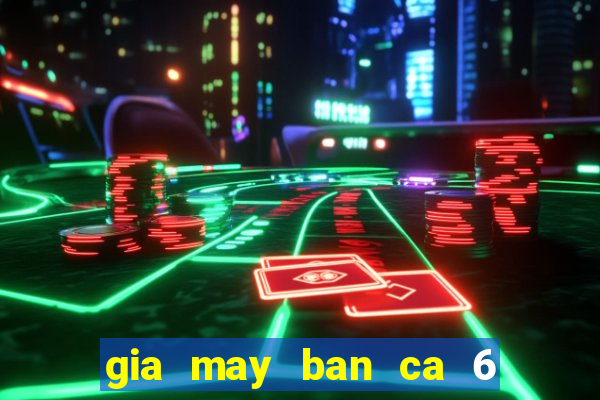 gia may ban ca 6 nguoi choi