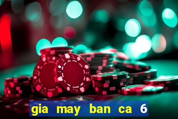 gia may ban ca 6 nguoi choi