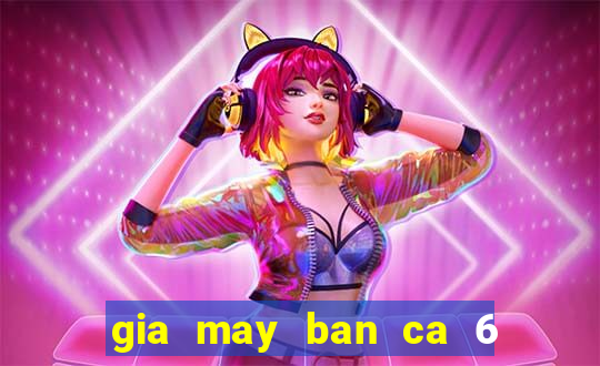 gia may ban ca 6 nguoi choi