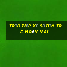 Trực tiếp xổ số bến tre Ngày mai