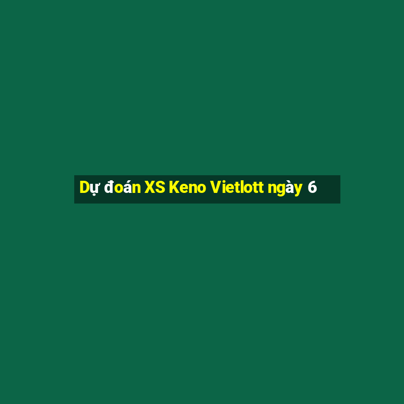 Dự đoán XS Keno Vietlott ngày 6