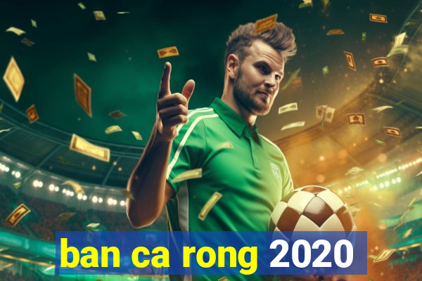 ban ca rong 2020