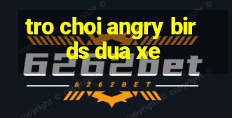 tro choi angry birds dua xe