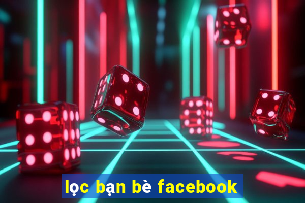 lọc bạn bè facebook