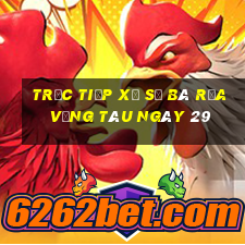 Trực tiếp Xổ Số Bà Rịa Vũng Tàu ngày 29