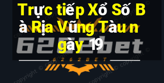 Trực tiếp Xổ Số Bà Rịa Vũng Tàu ngày 19