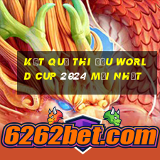 kết quả thi đấu world cup 2024 mới nhất