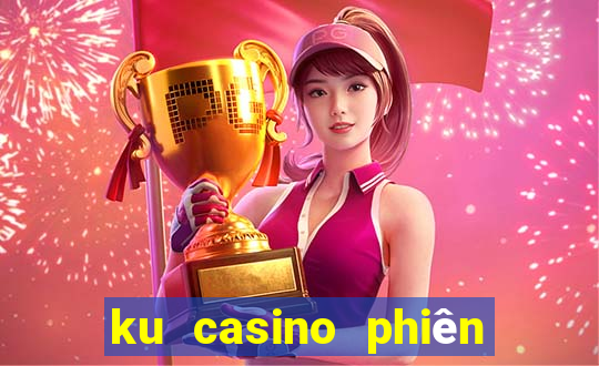 ku casino phiên bản đặc biệt từ kubet