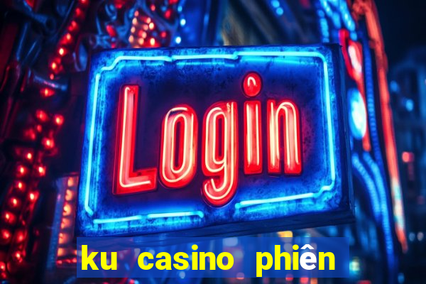 ku casino phiên bản đặc biệt từ kubet