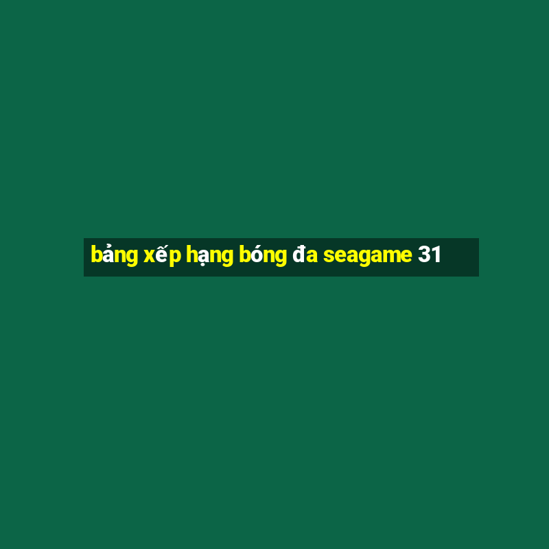 bảng xếp hạng bóng đa seagame 31