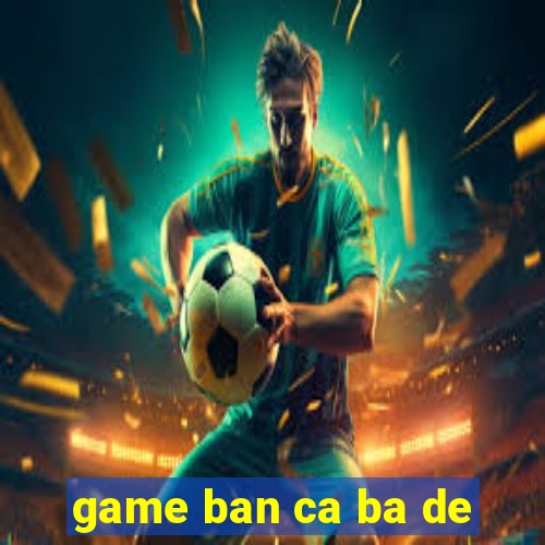 game ban ca ba de