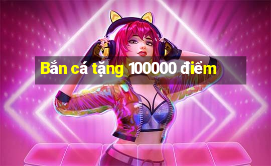 Bắn cá tặng 100000 điểm