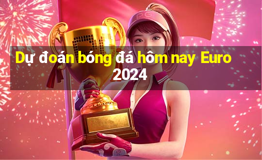 Dự đoán bóng đá hôm nay Euro 2024