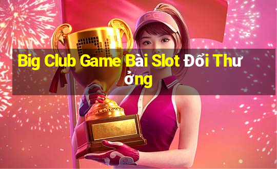 Big Club Game Bài Slot Đổi Thưởng