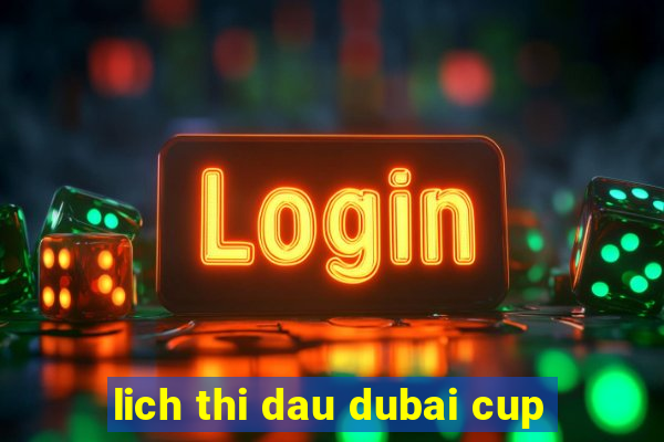 lich thi dau dubai cup