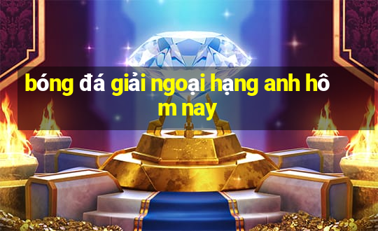 bóng đá giải ngoại hạng anh hôm nay