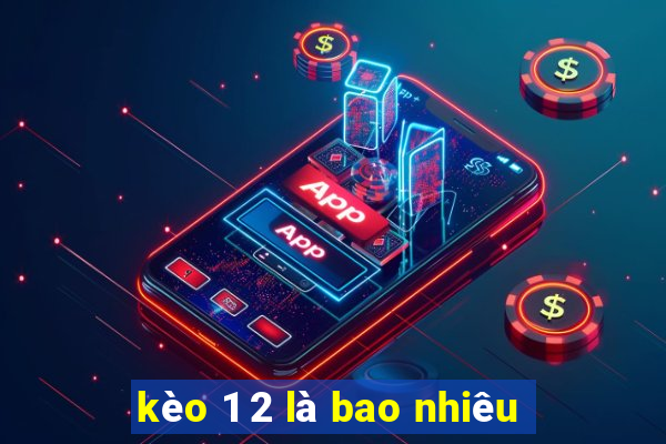 kèo 1 2 là bao nhiêu