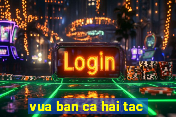 vua ban ca hai tac