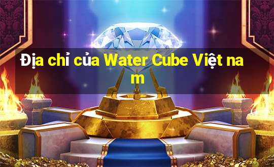 Địa chỉ của Water Cube Việt nam