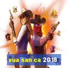 vua san ca 2018