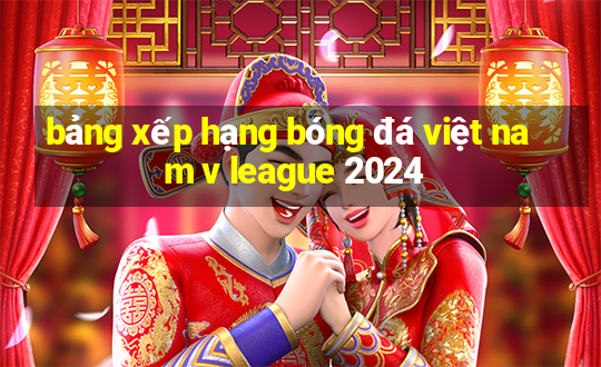 bảng xếp hạng bóng đá việt nam v league 2024