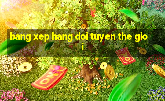 bang xep hang doi tuyen the gioi