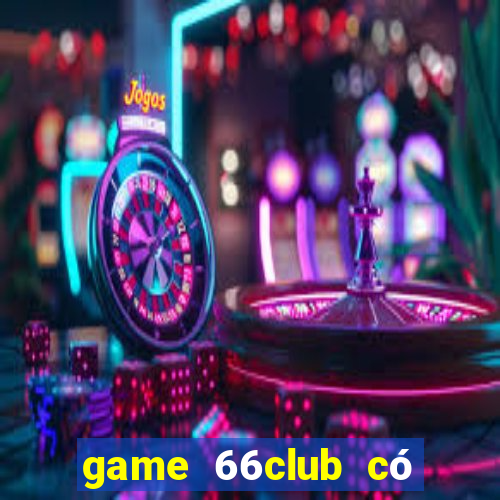 game 66club có lừa đảo không