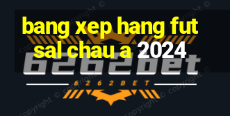 bang xep hang futsal chau a 2024