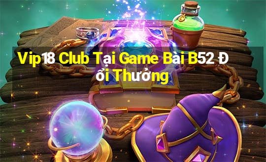 Vip18 Club Tại Game Bài B52 Đổi Thưởng