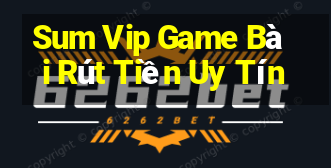 Sum Vip Game Bài Rút Tiền Uy Tín