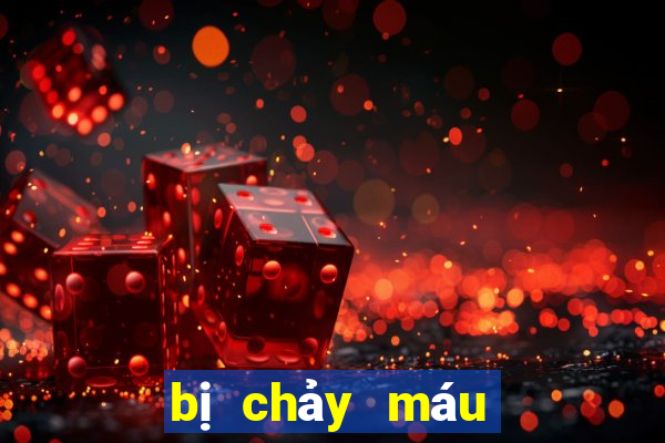 bị chảy máu đánh con gì